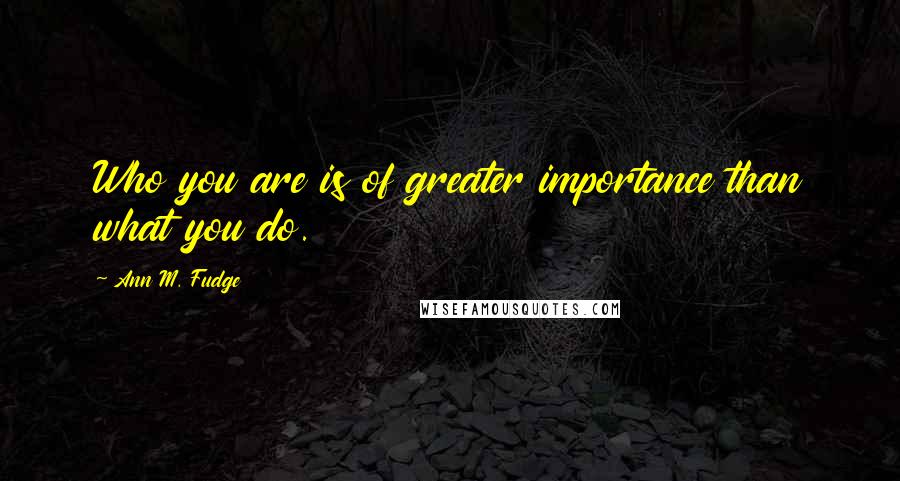 Ann M. Fudge Quotes: Who you are is of greater importance than what you do.