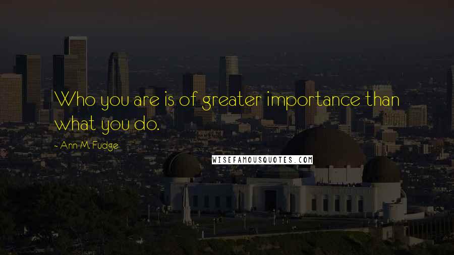 Ann M. Fudge Quotes: Who you are is of greater importance than what you do.