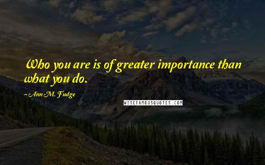 Ann M. Fudge Quotes: Who you are is of greater importance than what you do.