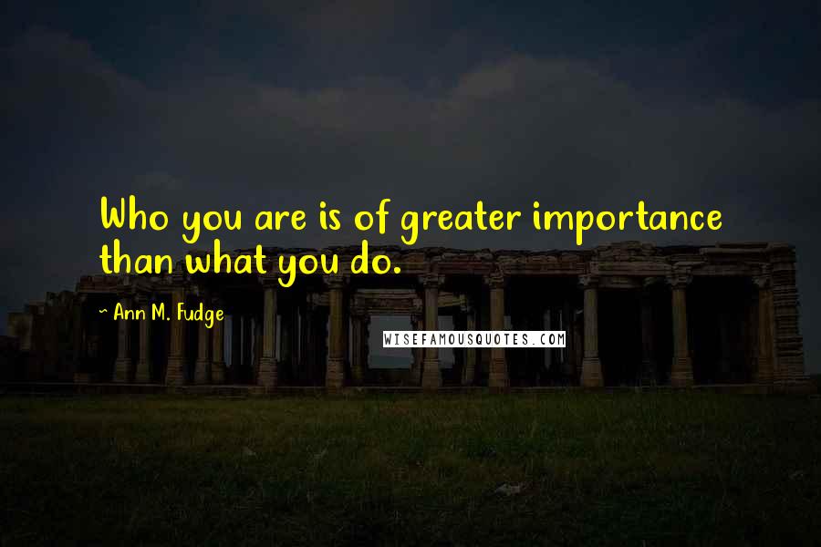 Ann M. Fudge Quotes: Who you are is of greater importance than what you do.