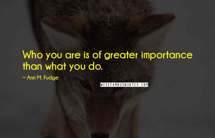 Ann M. Fudge Quotes: Who you are is of greater importance than what you do.