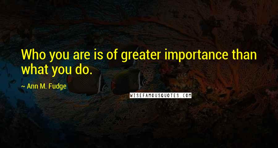 Ann M. Fudge Quotes: Who you are is of greater importance than what you do.