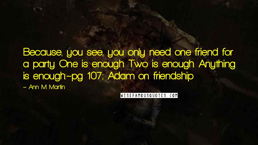Ann M. Martin Quotes: Because, you see, you only need one friend for a party. One is enough. Two is enough. Anything is enough.'~pg 107; Adam on friendship