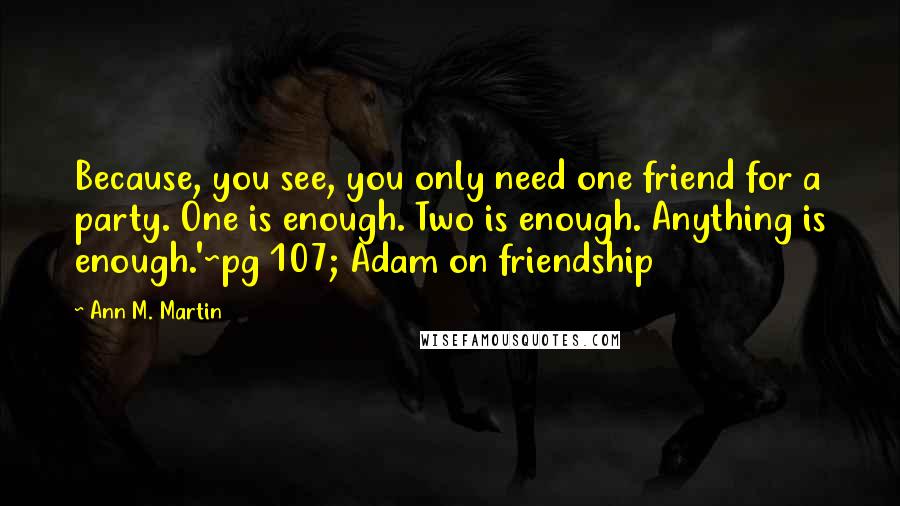 Ann M. Martin Quotes: Because, you see, you only need one friend for a party. One is enough. Two is enough. Anything is enough.'~pg 107; Adam on friendship