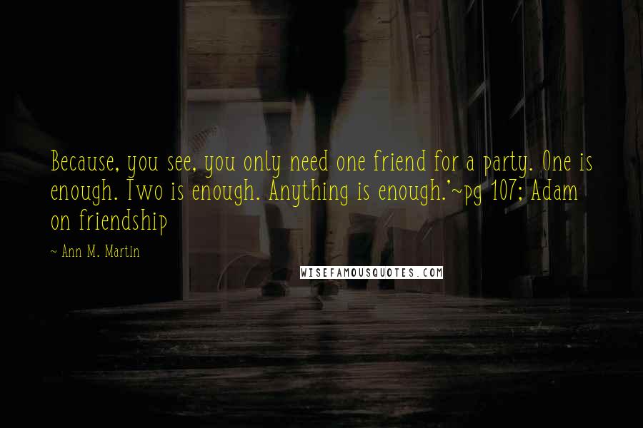 Ann M. Martin Quotes: Because, you see, you only need one friend for a party. One is enough. Two is enough. Anything is enough.'~pg 107; Adam on friendship