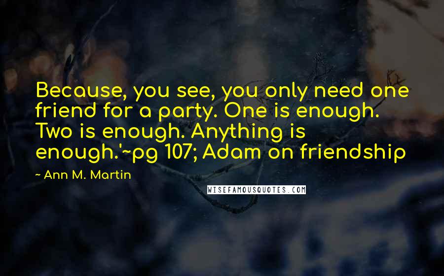 Ann M. Martin Quotes: Because, you see, you only need one friend for a party. One is enough. Two is enough. Anything is enough.'~pg 107; Adam on friendship