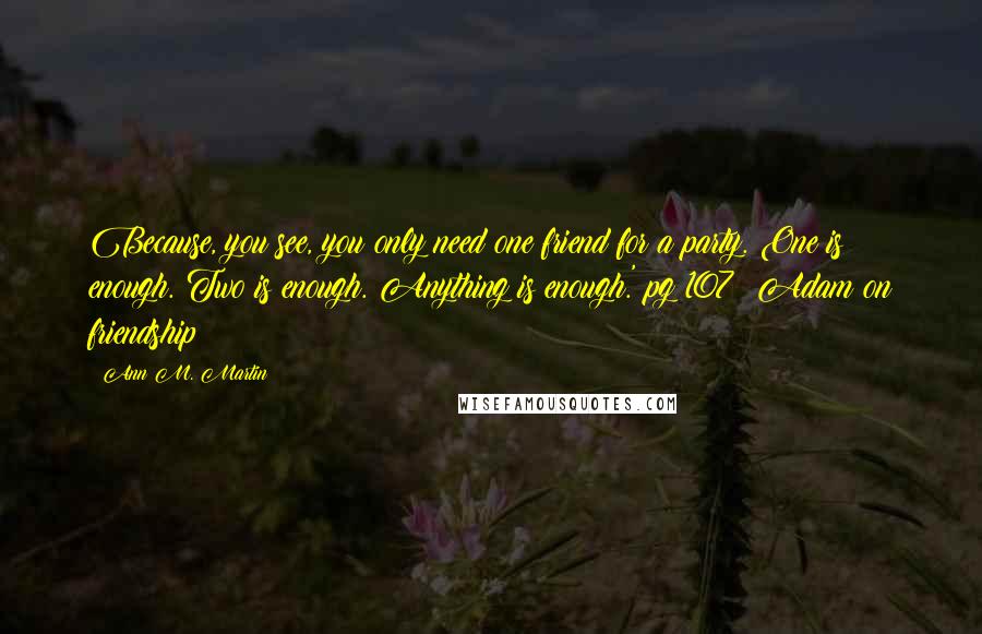 Ann M. Martin Quotes: Because, you see, you only need one friend for a party. One is enough. Two is enough. Anything is enough.'~pg 107; Adam on friendship