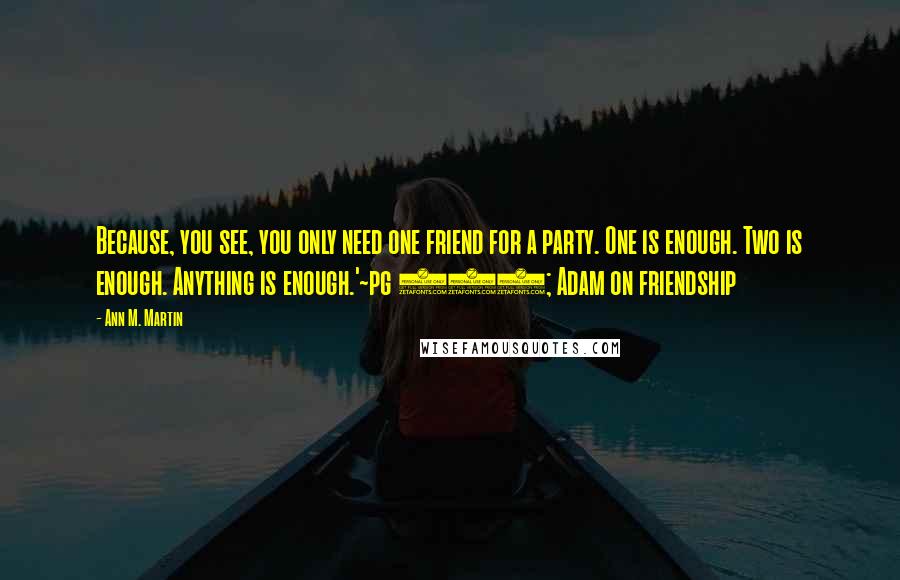 Ann M. Martin Quotes: Because, you see, you only need one friend for a party. One is enough. Two is enough. Anything is enough.'~pg 107; Adam on friendship