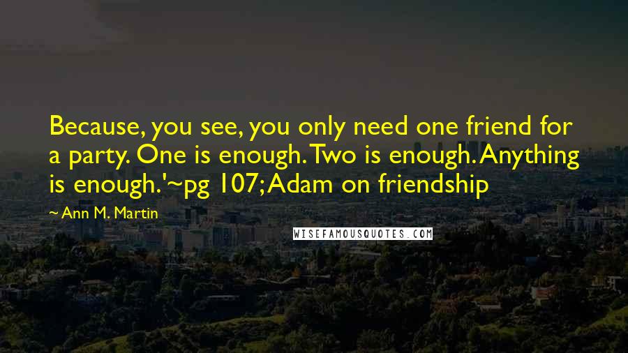 Ann M. Martin Quotes: Because, you see, you only need one friend for a party. One is enough. Two is enough. Anything is enough.'~pg 107; Adam on friendship