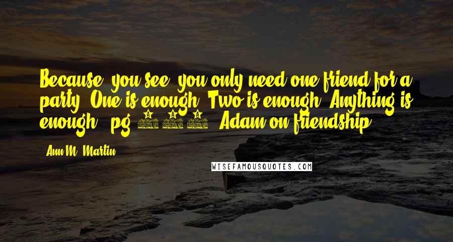 Ann M. Martin Quotes: Because, you see, you only need one friend for a party. One is enough. Two is enough. Anything is enough.'~pg 107; Adam on friendship