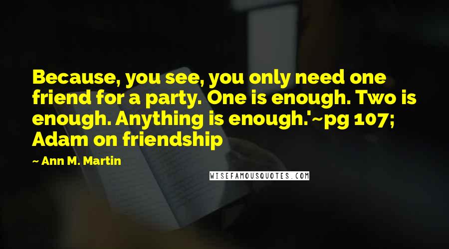 Ann M. Martin Quotes: Because, you see, you only need one friend for a party. One is enough. Two is enough. Anything is enough.'~pg 107; Adam on friendship