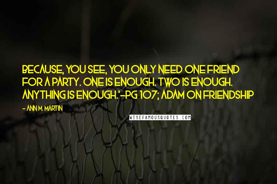 Ann M. Martin Quotes: Because, you see, you only need one friend for a party. One is enough. Two is enough. Anything is enough.'~pg 107; Adam on friendship