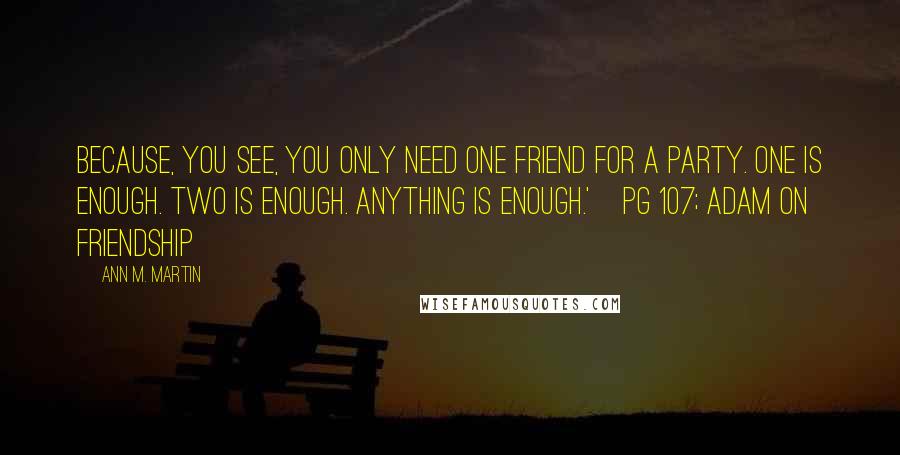 Ann M. Martin Quotes: Because, you see, you only need one friend for a party. One is enough. Two is enough. Anything is enough.'~pg 107; Adam on friendship