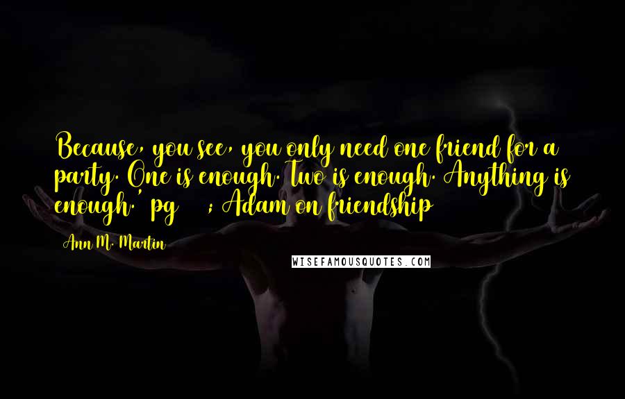 Ann M. Martin Quotes: Because, you see, you only need one friend for a party. One is enough. Two is enough. Anything is enough.'~pg 107; Adam on friendship