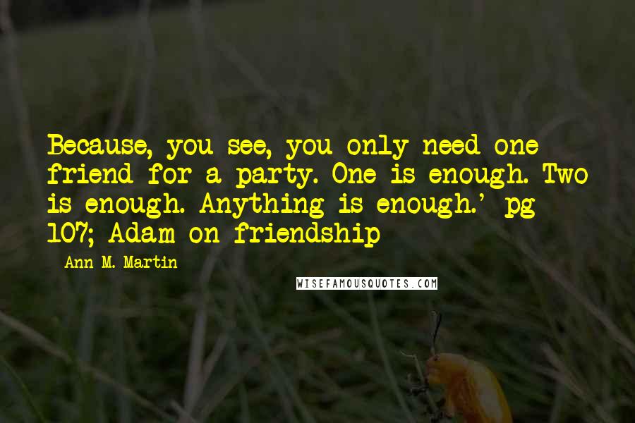 Ann M. Martin Quotes: Because, you see, you only need one friend for a party. One is enough. Two is enough. Anything is enough.'~pg 107; Adam on friendship