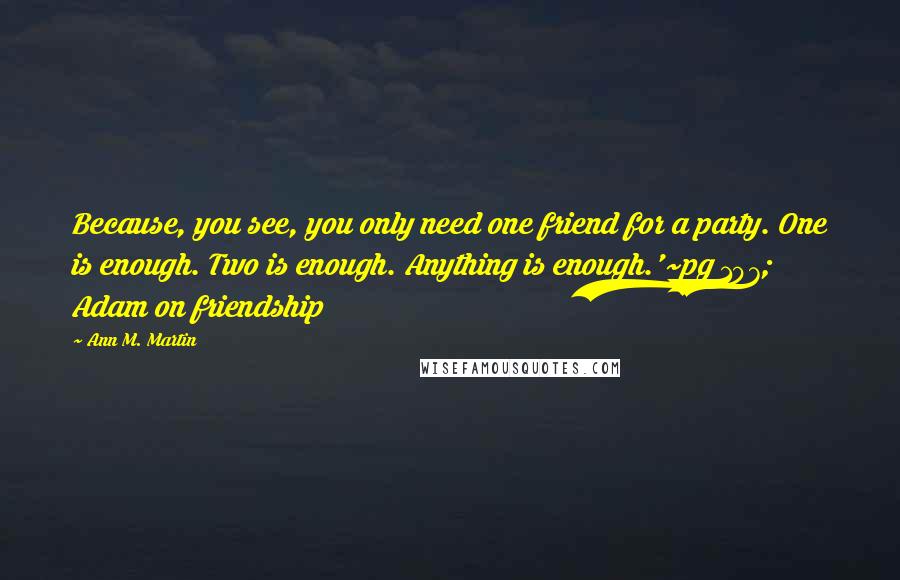 Ann M. Martin Quotes: Because, you see, you only need one friend for a party. One is enough. Two is enough. Anything is enough.'~pg 107; Adam on friendship