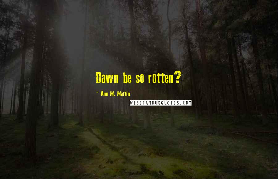 Ann M. Martin Quotes: Dawn be so rotten?