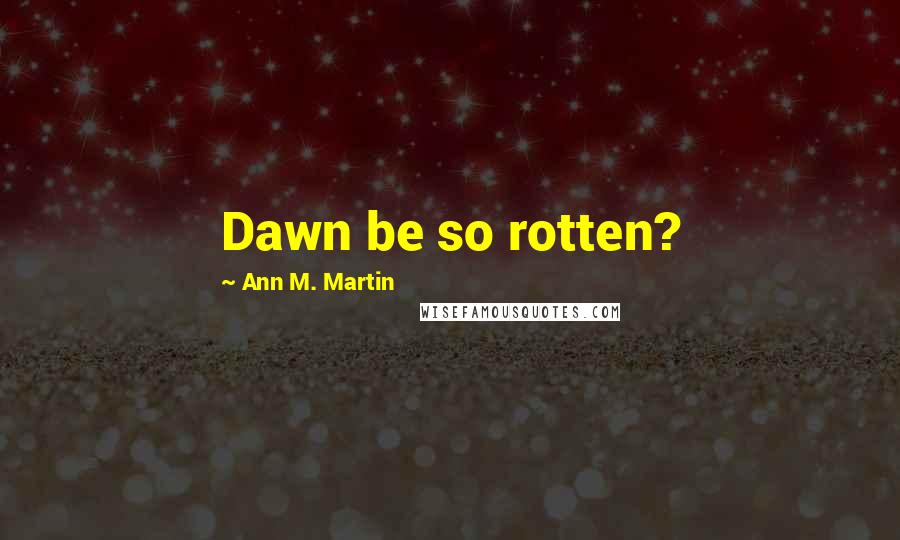 Ann M. Martin Quotes: Dawn be so rotten?