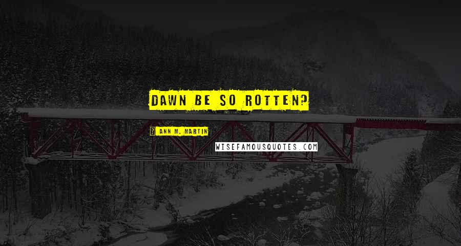 Ann M. Martin Quotes: Dawn be so rotten?