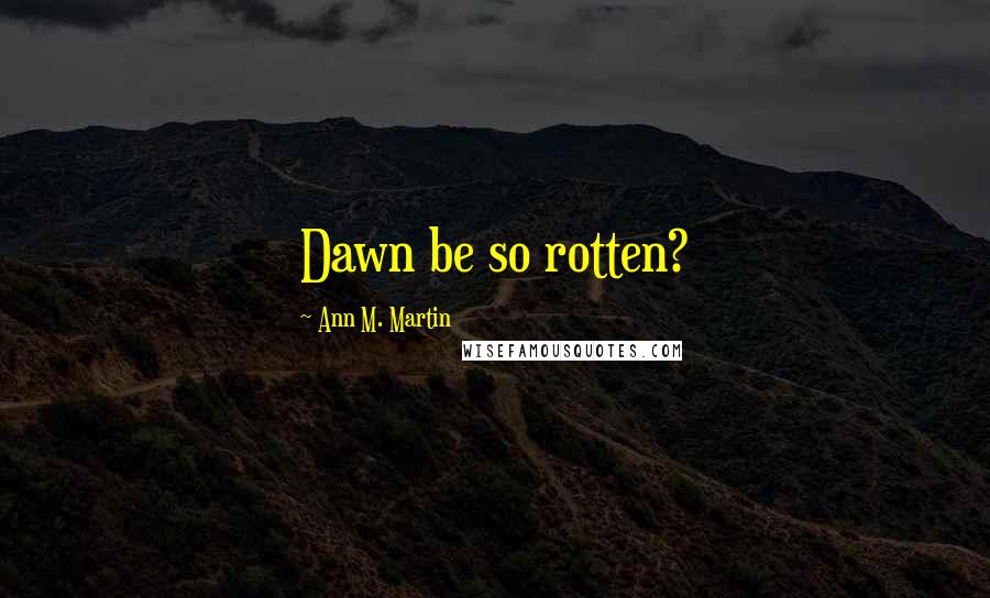 Ann M. Martin Quotes: Dawn be so rotten?