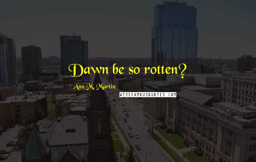 Ann M. Martin Quotes: Dawn be so rotten?