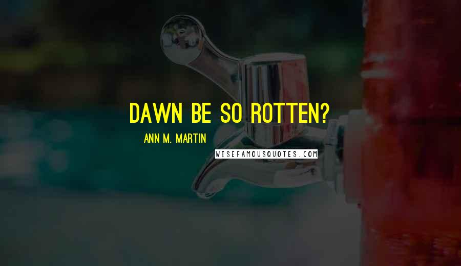 Ann M. Martin Quotes: Dawn be so rotten?