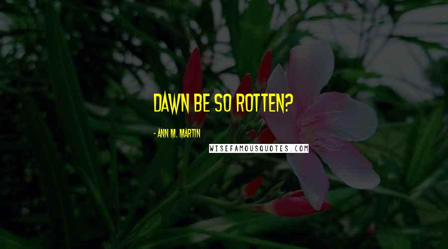 Ann M. Martin Quotes: Dawn be so rotten?