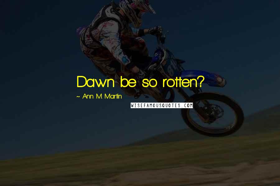 Ann M. Martin Quotes: Dawn be so rotten?