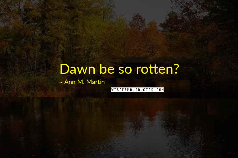 Ann M. Martin Quotes: Dawn be so rotten?