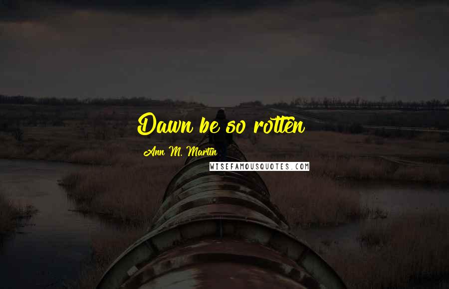 Ann M. Martin Quotes: Dawn be so rotten?