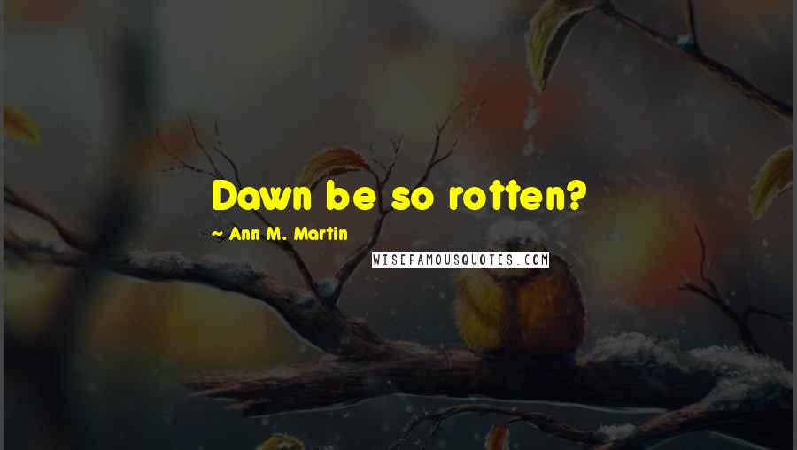 Ann M. Martin Quotes: Dawn be so rotten?