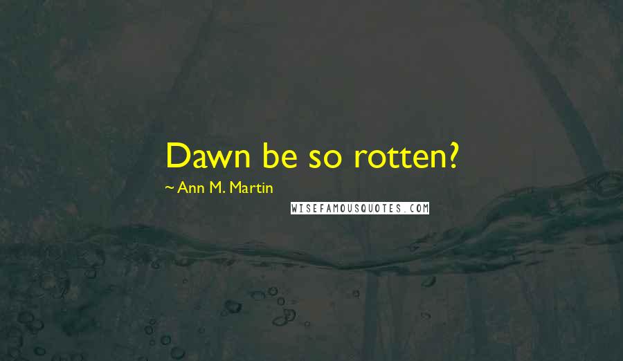 Ann M. Martin Quotes: Dawn be so rotten?