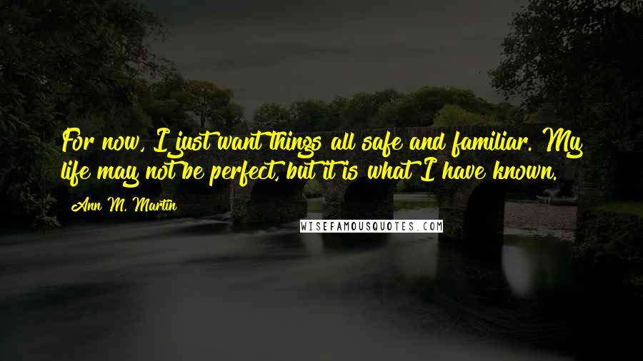 Ann M. Martin Quotes: For now, I just want things all safe and familiar. My life may not be perfect, but it is what I have known.