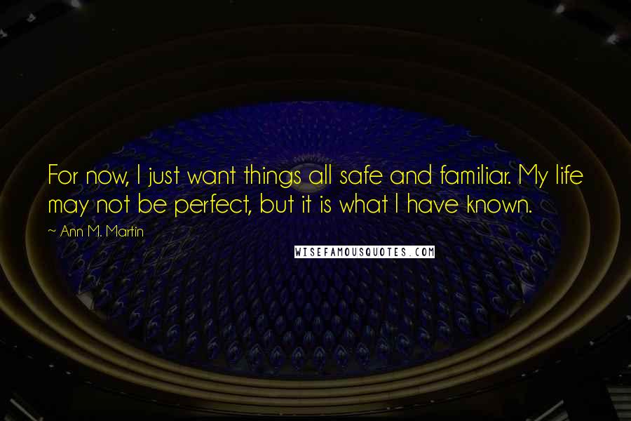Ann M. Martin Quotes: For now, I just want things all safe and familiar. My life may not be perfect, but it is what I have known.