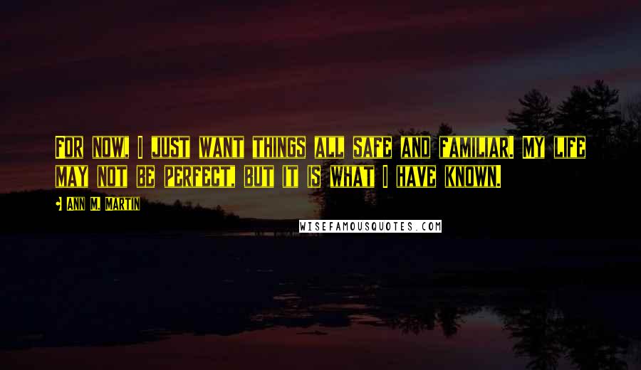 Ann M. Martin Quotes: For now, I just want things all safe and familiar. My life may not be perfect, but it is what I have known.