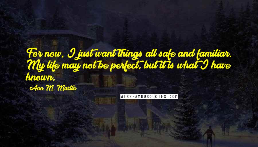 Ann M. Martin Quotes: For now, I just want things all safe and familiar. My life may not be perfect, but it is what I have known.