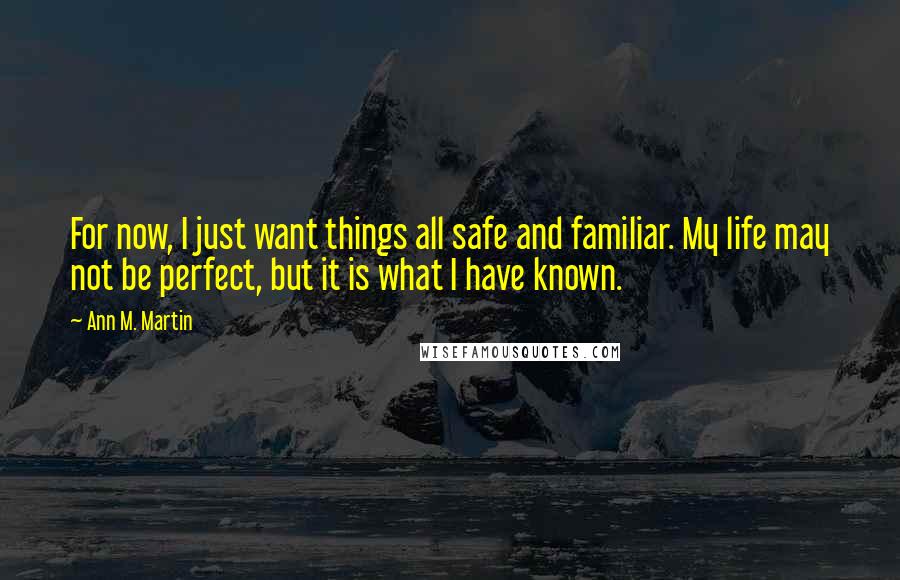 Ann M. Martin Quotes: For now, I just want things all safe and familiar. My life may not be perfect, but it is what I have known.