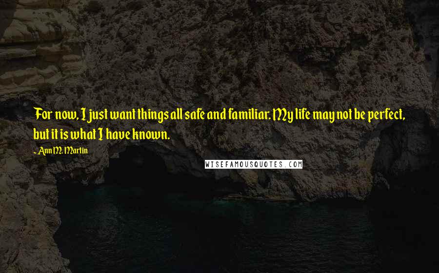 Ann M. Martin Quotes: For now, I just want things all safe and familiar. My life may not be perfect, but it is what I have known.