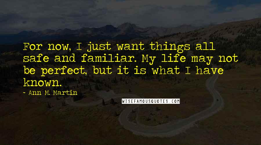 Ann M. Martin Quotes: For now, I just want things all safe and familiar. My life may not be perfect, but it is what I have known.