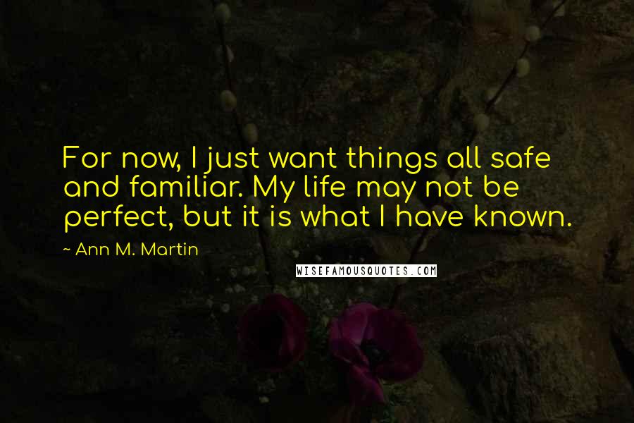 Ann M. Martin Quotes: For now, I just want things all safe and familiar. My life may not be perfect, but it is what I have known.