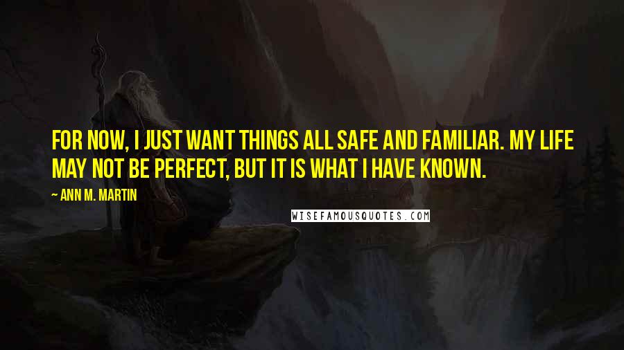 Ann M. Martin Quotes: For now, I just want things all safe and familiar. My life may not be perfect, but it is what I have known.