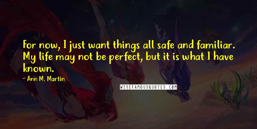 Ann M. Martin Quotes: For now, I just want things all safe and familiar. My life may not be perfect, but it is what I have known.