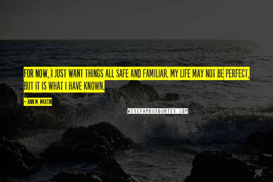 Ann M. Martin Quotes: For now, I just want things all safe and familiar. My life may not be perfect, but it is what I have known.