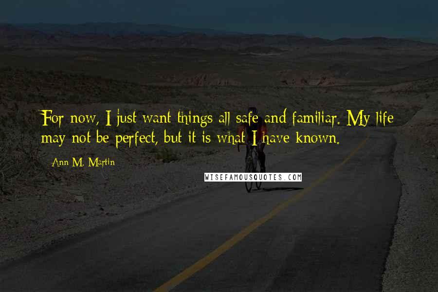 Ann M. Martin Quotes: For now, I just want things all safe and familiar. My life may not be perfect, but it is what I have known.