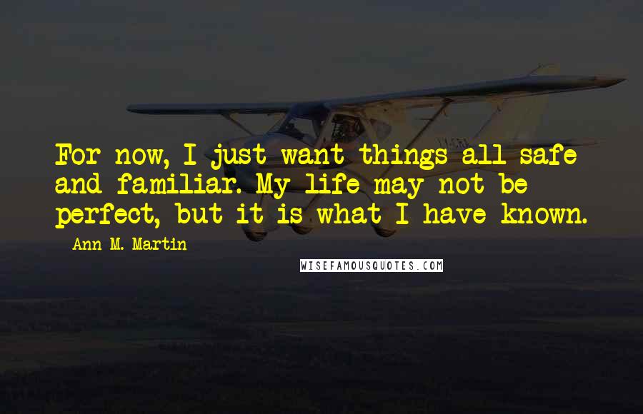 Ann M. Martin Quotes: For now, I just want things all safe and familiar. My life may not be perfect, but it is what I have known.