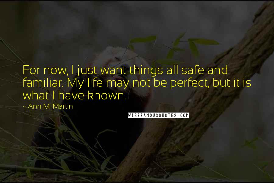 Ann M. Martin Quotes: For now, I just want things all safe and familiar. My life may not be perfect, but it is what I have known.