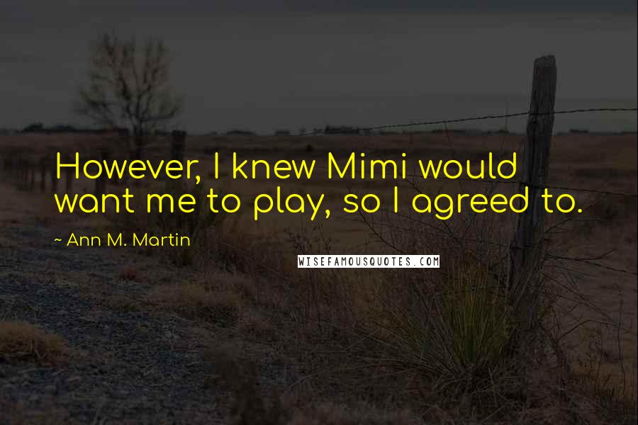 Ann M. Martin Quotes: However, I knew Mimi would want me to play, so I agreed to.