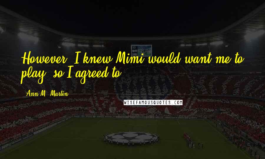 Ann M. Martin Quotes: However, I knew Mimi would want me to play, so I agreed to.