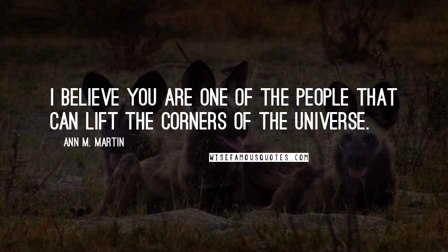 Ann M. Martin Quotes: I believe you are one of the people that can lift the corners of the universe.