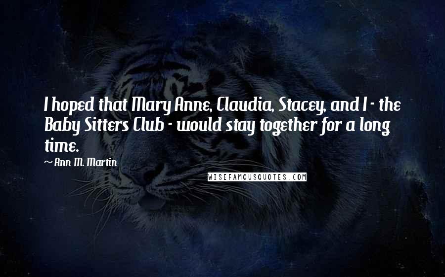 Ann M. Martin Quotes: I hoped that Mary Anne, Claudia, Stacey, and I - the Baby Sitters Club - would stay together for a long time.